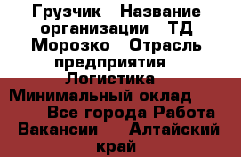 Грузчик › Название организации ­ ТД Морозко › Отрасль предприятия ­ Логистика › Минимальный оклад ­ 19 500 - Все города Работа » Вакансии   . Алтайский край